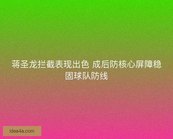 蒋圣龙拦截表现出色 成后防核心屏障稳固球队防线