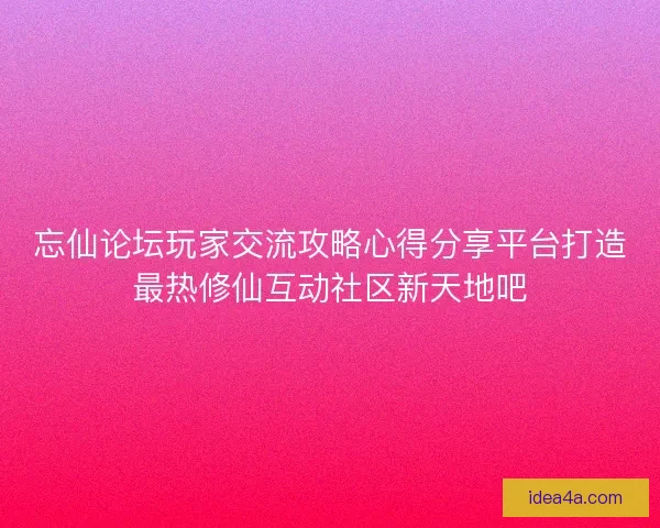 忘仙论坛玩家交流攻略心得分享平台打造最热修仙互动社区新天地吧