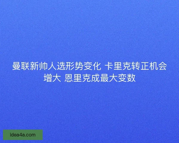 曼联新帅人选形势变化 卡里克转正机会增大 恩里克成最大变数