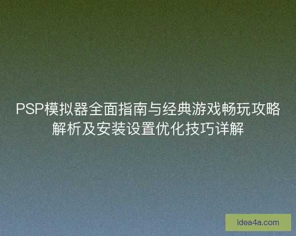 PSP模拟器全面指南与经典游戏畅玩攻略解析及安装设置优化技巧详解