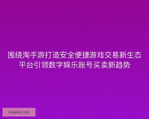 围绕淘手游打造安全便捷游戏交易新生态平台引领数字娱乐账号买卖新趋势
