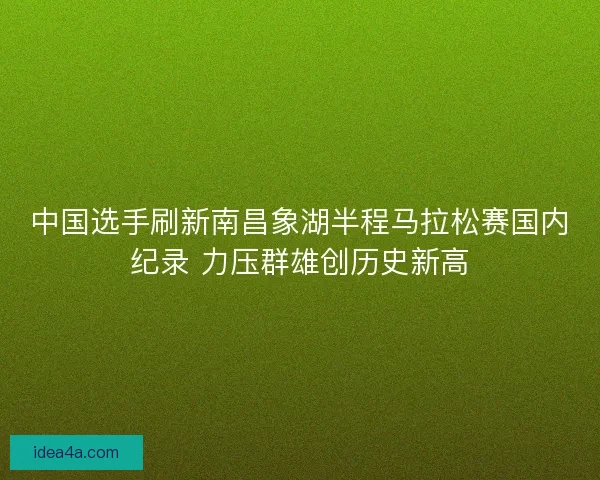 中国选手刷新南昌象湖半程马拉松赛国内纪录 力压群雄创历史新高