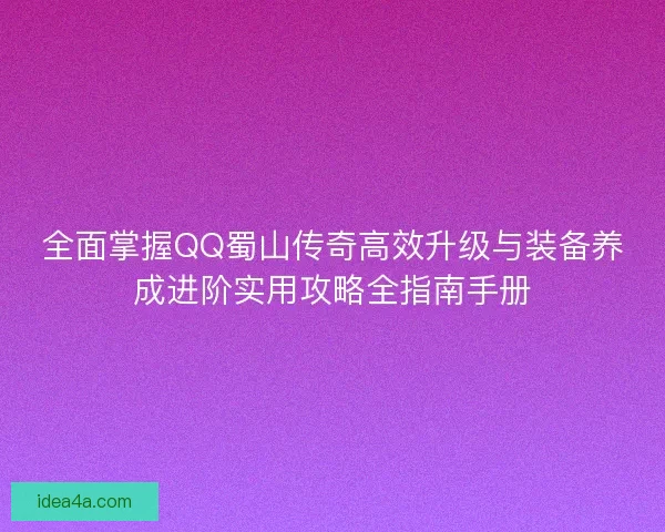 全面掌握QQ蜀山传奇高效升级与装备养成进阶实用攻略全指南手册