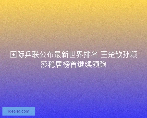 国际乒联公布最新世界排名 王楚钦孙颖莎稳居榜首继续领跑