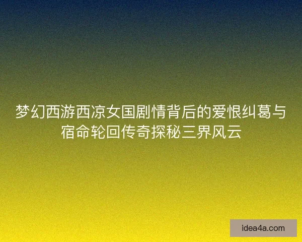 梦幻西游西凉女国剧情背后的爱恨纠葛与宿命轮回传奇探秘三界风云