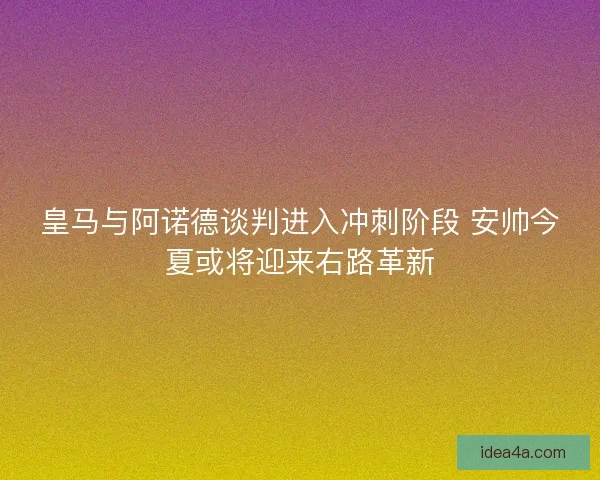 皇马与阿诺德谈判进入冲刺阶段 安帅今夏或将迎来右路革新