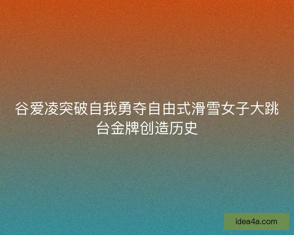 谷爱凌突破自我勇夺自由式滑雪女子大跳台金牌创造历史